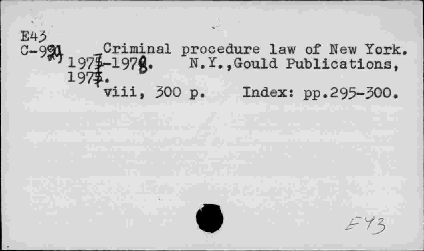 ﻿E43
Criminal procedure law of New York. 197?-197$. N.Y.,Gould Publications,
viii, 300 p. Index: pp.295-300.